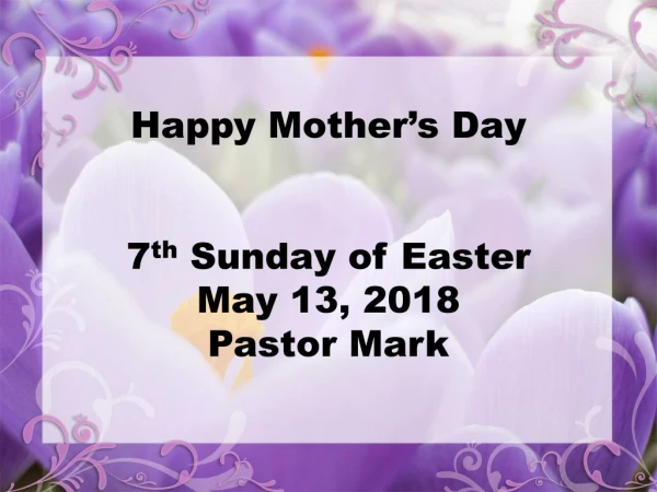 Happy Mother’s Day 7 th Sunday of Easter May 13, 2018 Pastor Mark