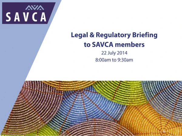 Legal &amp; Regulatory Briefing to SAVCA members 22 July 2014 8:00am to 9:30am