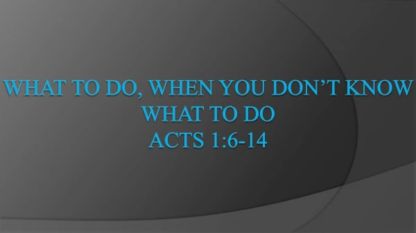 What to do, when you don’t know what to do Acts 1:6-14