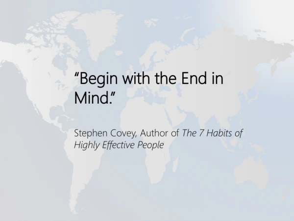 “Begin with the End in Mind.” Stephen Covey, Author of The 7 Habits of Highly Effective People