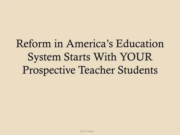 Reform in America’s Education System Starts W ith YOUR Prospective T eacher Students