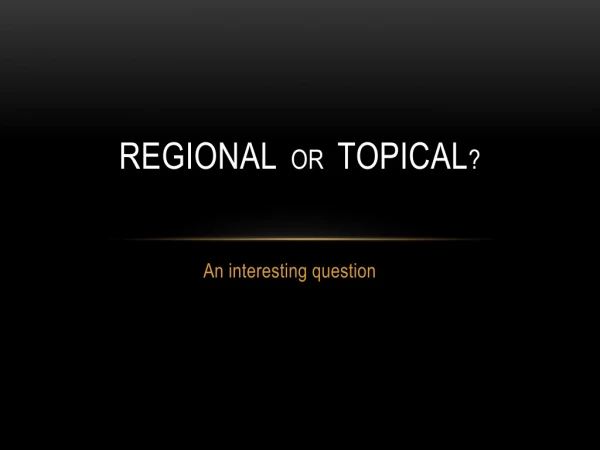 Regional or Topical ?
