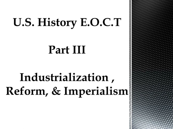 U.S. History E.O.C.T Part III Industrialization , Reform, &amp; Imperialism