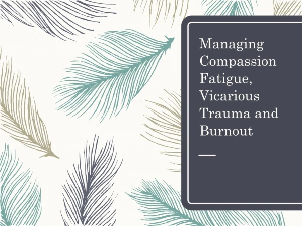 Managing Compassion Fatigue, Vicarious Trauma and Burnout