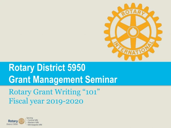 Rotary District 5950 Grant Management Seminar Rotary Grant Writing “101” Fiscal year 2019-2020