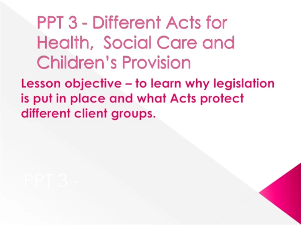 PPT 3 - Different Acts for Health, Social Care and Children’s Provision