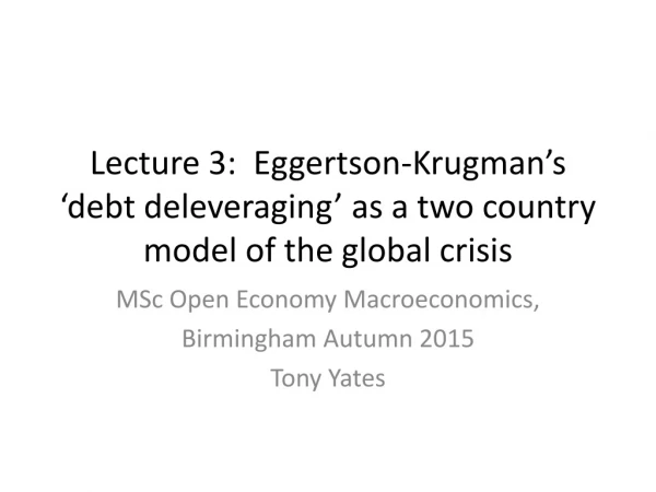 Lecture 3: Eggertson -Krugman’s ‘debt deleveraging’ as a two country model of the global crisis