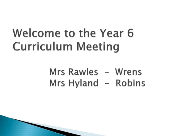 Welcome to the Year 6 Curriculum Meeting Mrs Rawles - Wrens 		Mrs Hyland - Robins