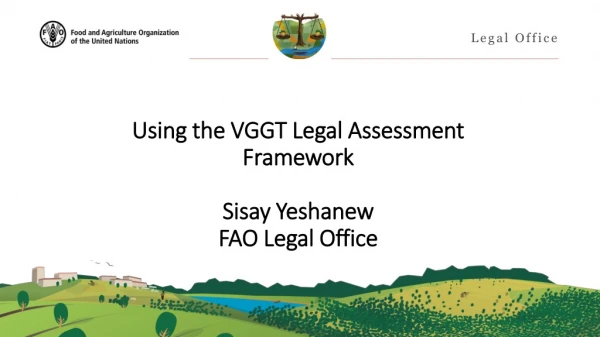 Using the VGGT Legal Assessment Framework Sisay Yeshanew FAO Legal Office