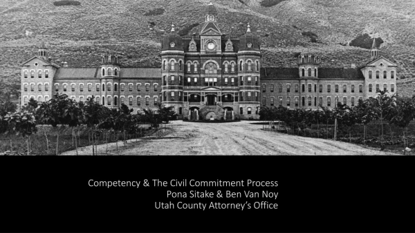 Competency &amp; The Civil Commitment Process Pona Sitake &amp; Ben Van Noy Utah County Attorney’s Office