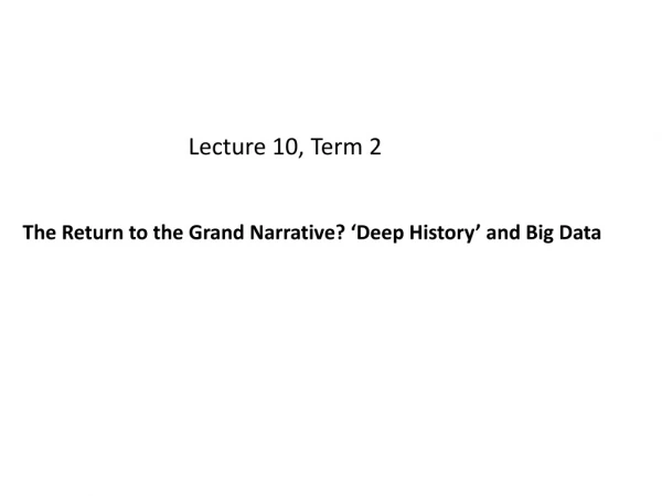 Lecture 10, Term 2 The Return to the Grand Narrative? ‘Deep History’ and Big Data