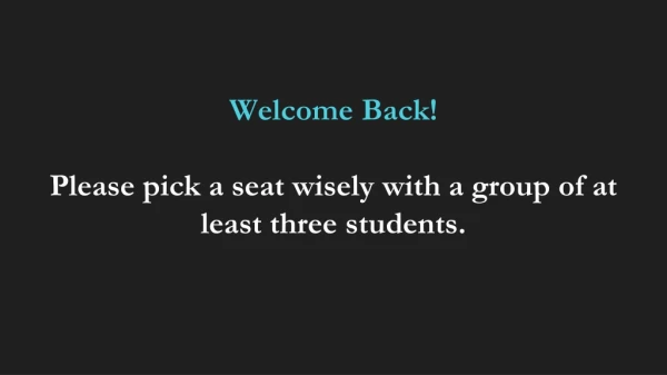 Welcome Back! Please pick a seat wisely with a group of at least three students.
