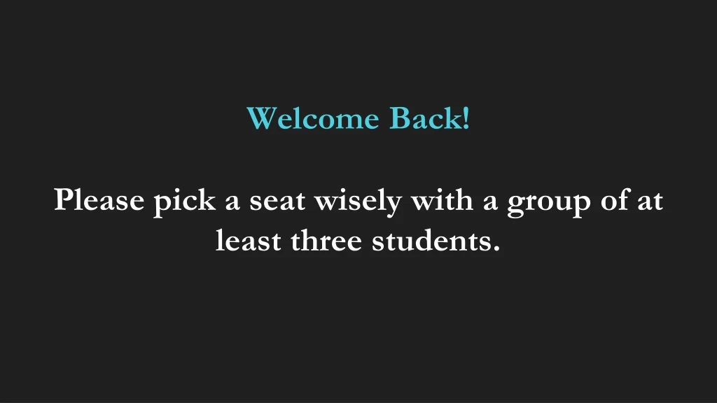 welcome back please pick a seat wisely with a group of at least three students