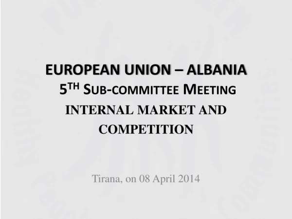 EUROPEAN UNION – ALBANIA 5 th Sub-committee Meeting internal market and competition