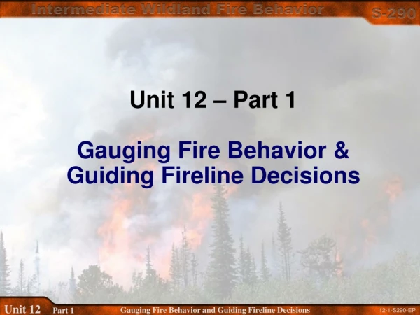 Unit 12 – Part 1 Gauging Fire Behavior &amp; Guiding Fireline Decisions