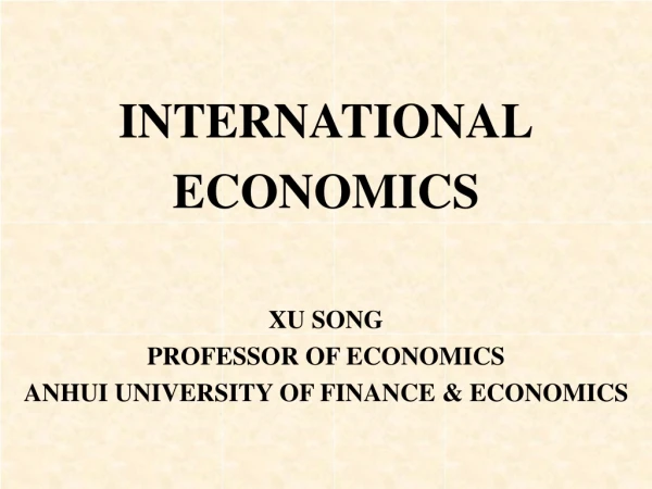 INTERNATIONAL ECONOMICS XU SONG PROFESSOR OF ECONOMICS ANHUI UNIVERSITY OF FINANCE &amp; ECONOMICS