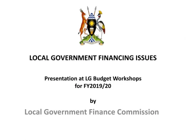 LOCAL GOVERNMENT FINANCING ISSUES Presentation at LG Budget Workshops for FY2019/20 by