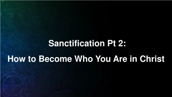 Sanctification Pt 2: How to Become Who You Are in Christ