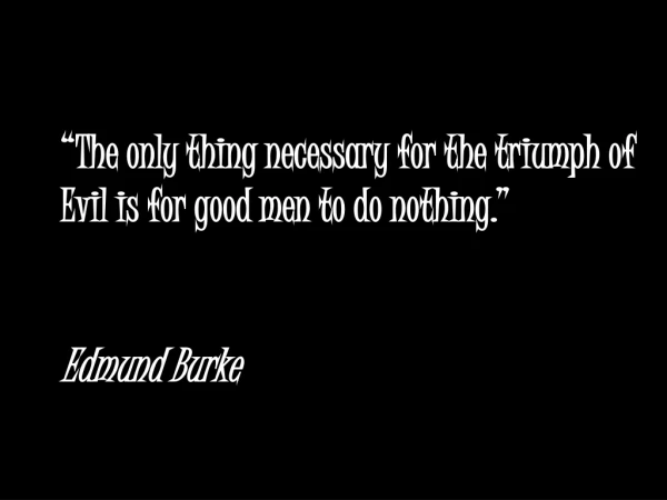 “The only thing necessary for the triumph of Evil is for good men to do nothing.” Edmund Burke