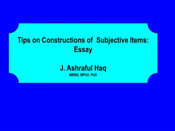 Tips on Constructions of Subjective Items: Essay J. Ashraful Haq MBBS, MPhil, PhD