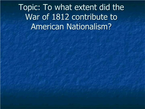 Topic: To what extent did the War of 1812 contribute to American Nationalism?