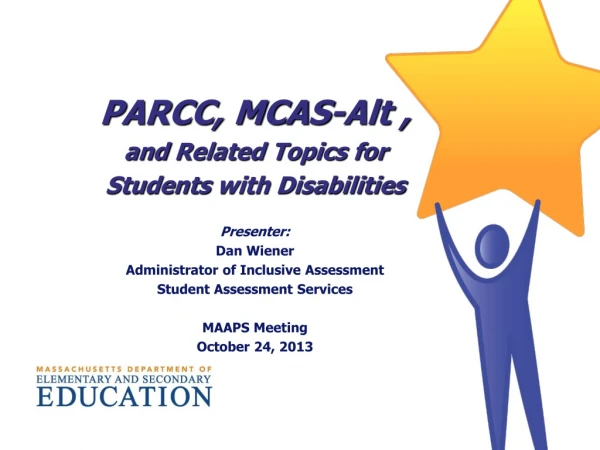 PARCC, MCAS-Alt , and Related Topics for Students with Disabilities Presenter : Dan Wiener