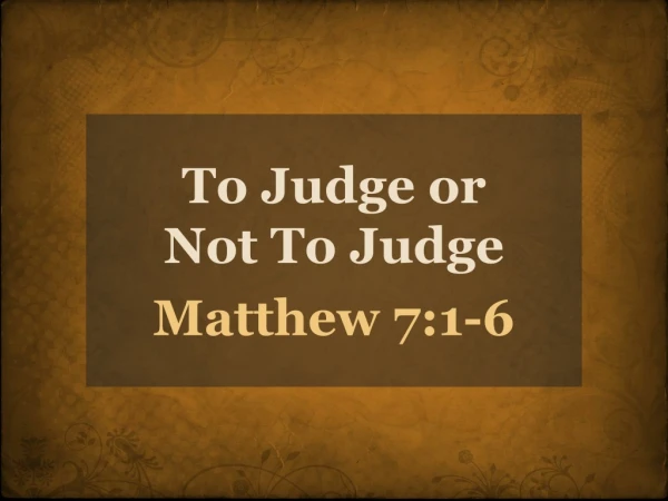 To Judge or Not To Judge Matthew 7:1-6