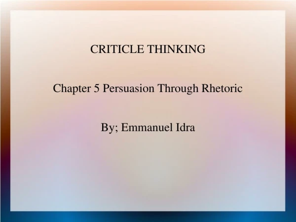 CRITICLE THINKING Chapter 5 Persuasion Through Rhetoric By; Emmanuel Idra