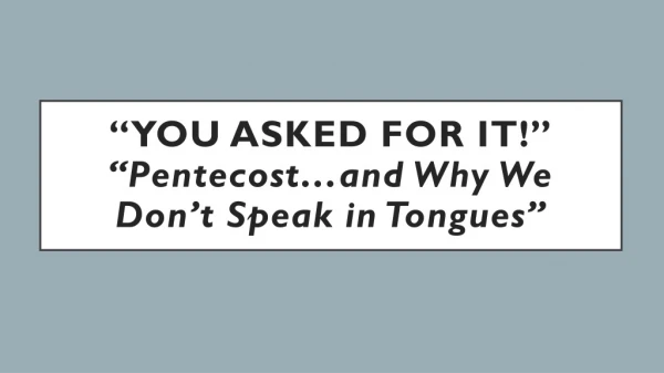 “You Asked for it!” “Pentecost…and Why We Don’t Speak in Tongues”
