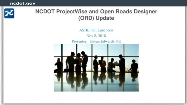 NCDOT ProjectWise and Open Roads Designer (ORD) Update ASHE Fall Luncheon Nov 8, 2018