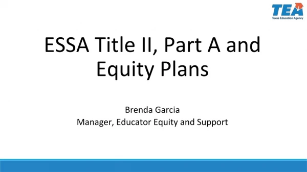 ESSA Title II, Part A and Equity Plans Brenda Garcia Manager, Educator Equity and Support