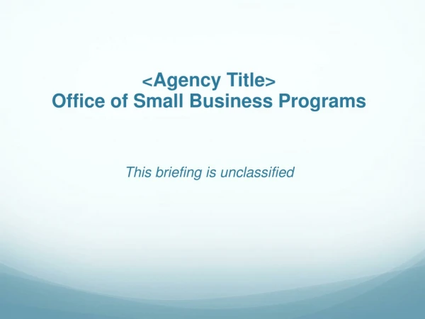 &lt;Agency Title&gt; Office of Small Business Programs This briefing is unclassified