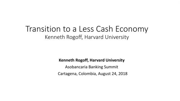 Transition to a Less Cash Economy Kenneth Rogoff, Harvard University