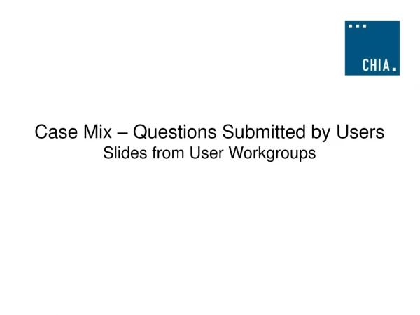 Case Mix – Questions Submitted by Users Slides from User Workgroups