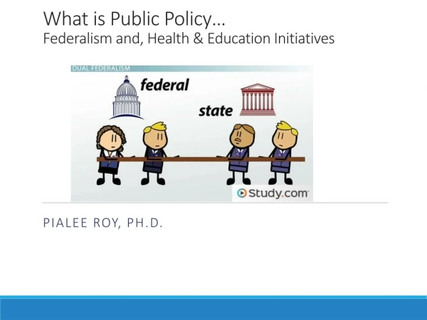 What is Public Policy… Federalism and, Health &amp; Education Initiatives