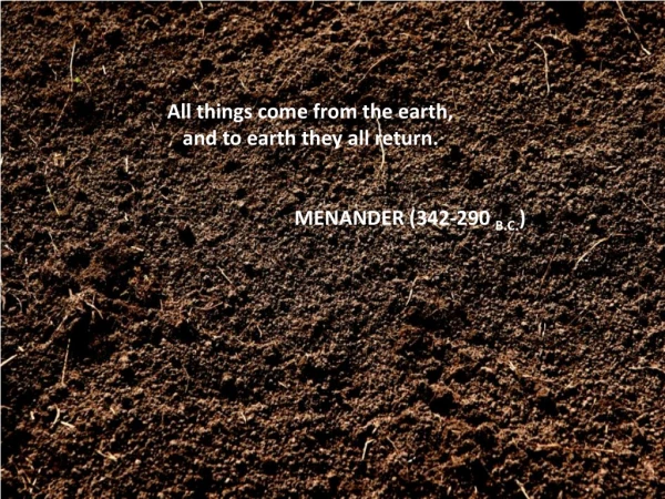All things come from the earth, and to earth they all return. 			MENANDER (342-290 B.C. )