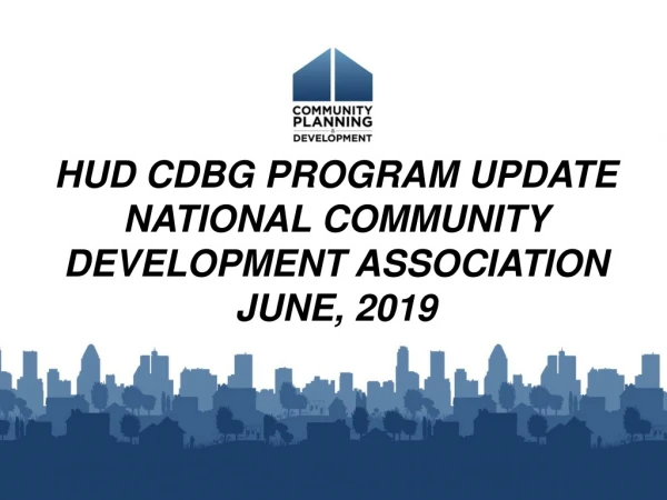 HUD CDBG PROGRAM UPDATE NATIONAL COMMUNITY DEVELOPMENT ASSOCIATION JUNE, 2019