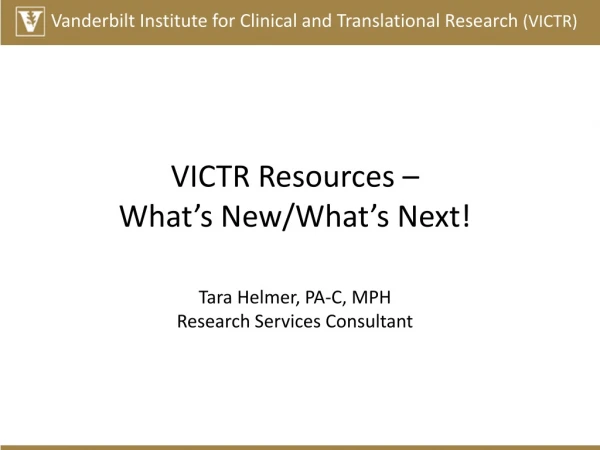 VICTR Resources – What’s New/What’s Next! Tara Helmer, PA-C, MPH Research Services Consultant