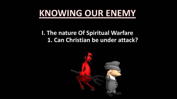 KNOWING OUR ENEMY I . The nature Of Spiritual Warfare 1. Can Christian be under attack?