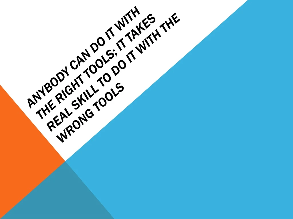 anybody can do it with the right tools it takes real skill to do it with the wrong tools
