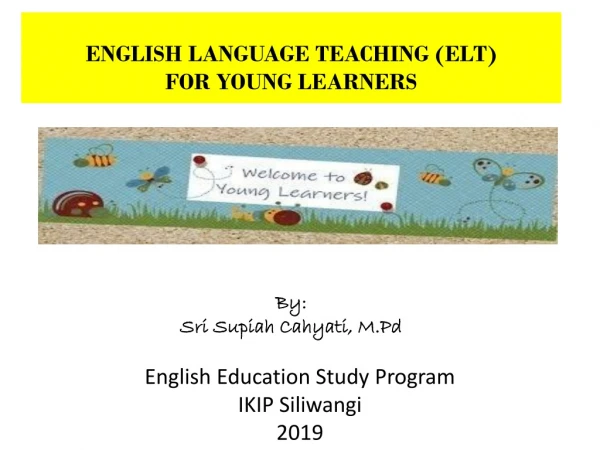 ENGLISH LANGUAGE TEACHING (ELT) FOR YOUNG LEARNERS By : Sri Supiah Cahyati , M.Pd