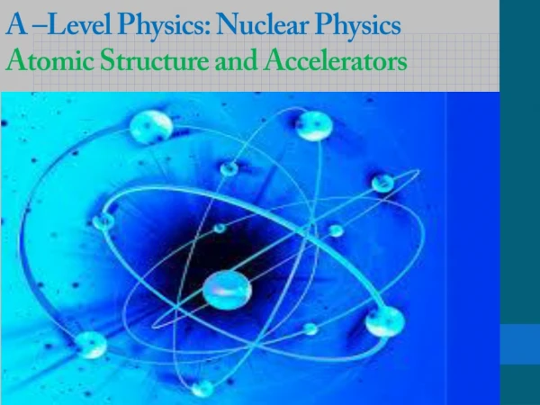 A –Level Physics: Nuclear Physics Atomic Structure and Accelerators