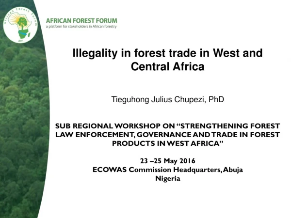 Illegality in forest trade in West and Central Africa Tieguhong Julius Chupezi , PhD
