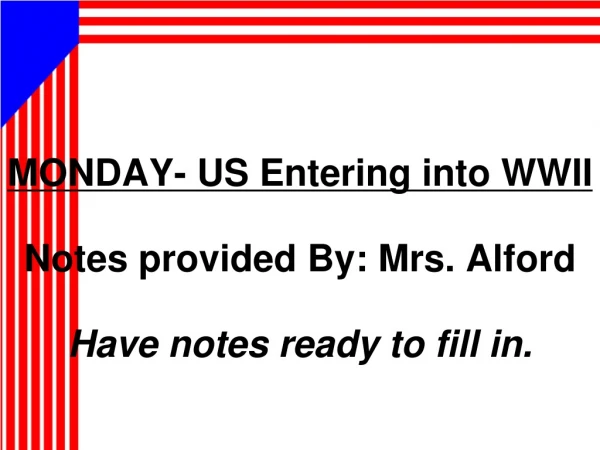 MONDAY- US Entering into WWII Notes provided By: Mrs. Alford Have notes ready to fill in.