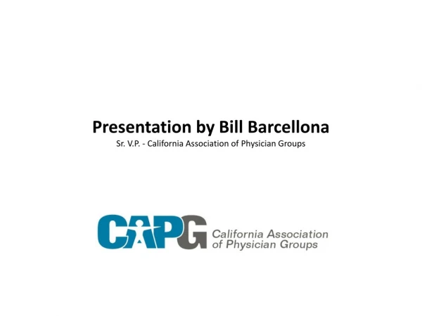 Presentation by Bill Barcellona Sr. V.P. - California Association of Physician Groups