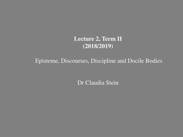 Lecture 2, Term II (2018/2019) 	Episteme, Discourses, Discipline and Docile Bodies