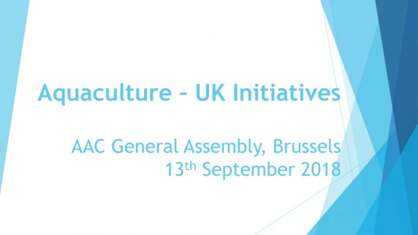 Aquaculture – UK Initiatives AAC General Assembly, Brussels 13 th September 2018