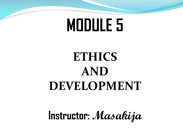 MODULE 5 ETHICS AND DEVELOPMENT Instructor: Masakija