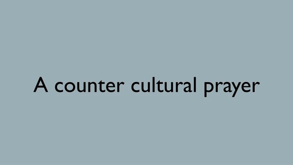 a counter cultural prayer