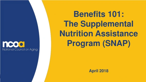 Benefits 101: The Supplemental Nutrition Assistance Program (SNAP) April 2018